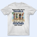 Apparently We're Trouble When We Are Together Who Knew Beach Best Friends - Bestie BFF Gift - Personalized Custom T Shirt